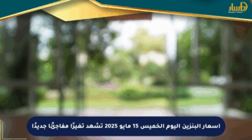 أسعار البنزين اليوم الخميس 15 مايو 2025 تشهد تغيرًا مفاجئًا جديدًا
